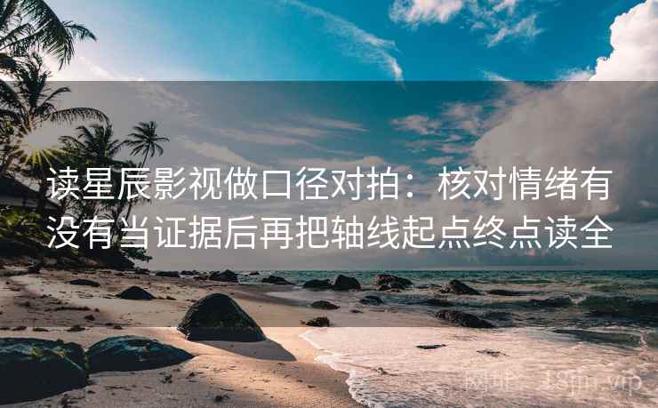 读星辰影视做口径对拍:核对情绪有没有当证据后再把轴线起点终点读全 读星辰影视做口径对拍:核对情绪有没有当证据后再把轴线起点终点读全