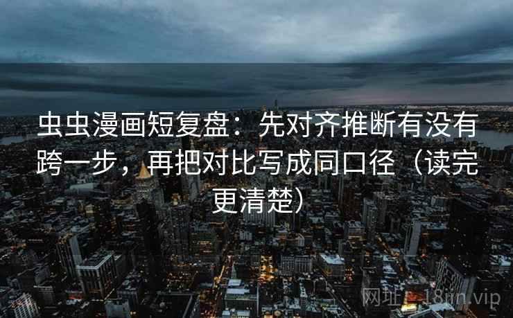 虫虫漫画短复盘:先对齐推断有没有跨一步,再把对比写成同口径(读完更清楚) 虫虫漫画短复盘:先对齐推断有没有跨一步,再把对比写成同口径(读完更清楚)