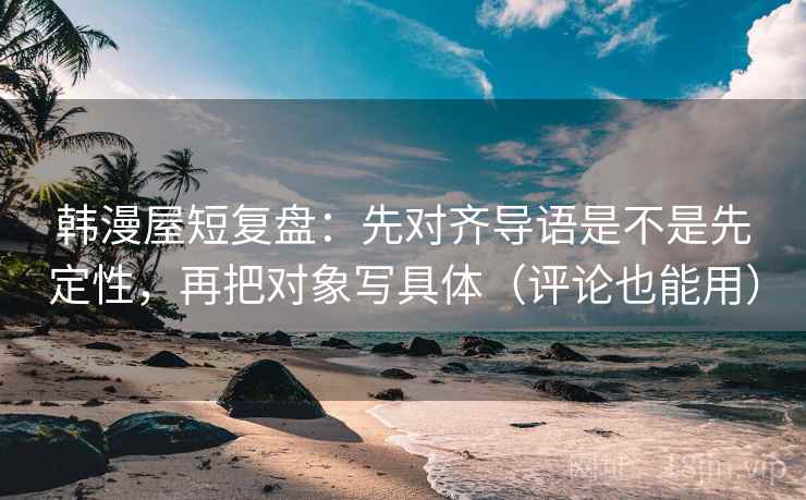 韩漫屋短复盘:先对齐导语是不是先定性,再把对象写具体(评论也能用) 韩漫屋短复盘:先对齐导语是不是先定性,再把对象写具体(评论也能用)