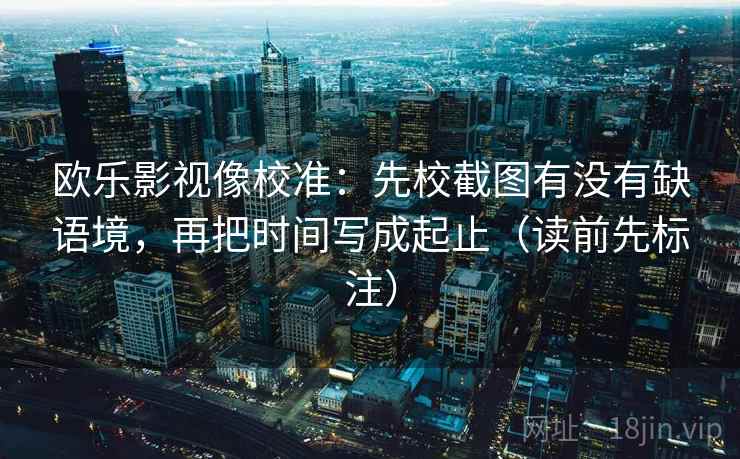欧乐影视像校准:先校截图有没有缺语境,再把时间写成起止(读前先标注) 欧乐影视像校准:先校截图有没有缺语境,再把时间写成起止(读前先标注)