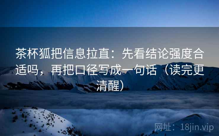 茶杯狐把信息拉直:先看结论强度合适吗,再把口径写成一句话(读完更清醒) 茶杯狐把信息拉直:先看结论强度合适吗,再把口径写成一句话(读完更清醒)