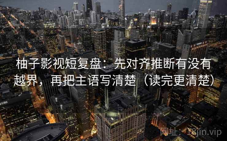 柚子影视短复盘:先对齐推断有没有越界,再把主语写清楚(读完更清楚) 柚子影视短复盘:先对齐推断有没有越界,再把主语写清楚(读完更清楚)