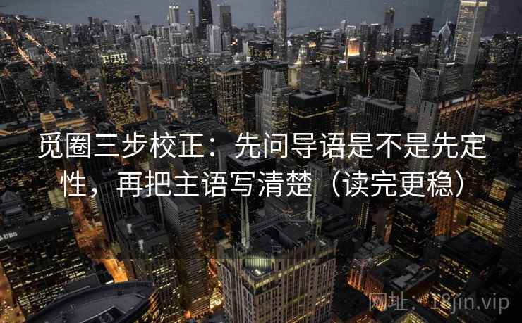 觅圈三步校正:先问导语是不是先定性,再把主语写清楚(读完更稳) 觅圈三步校正:先问导语是不是先定性,再把主语写清楚(读完更稳)