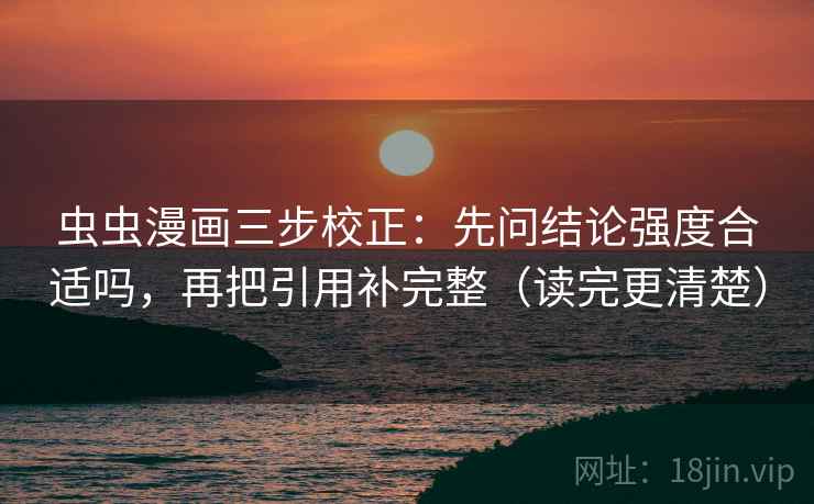 虫虫漫画三步校正:先问结论强度合适吗,再把引用补完整(读完更清楚) 虫虫漫画三步校正:先问结论强度合适吗,再把引用补完整(读完更清楚)