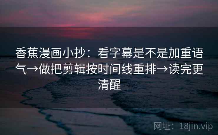 香蕉漫画小抄:看字幕是不是加重语气→做把剪辑按时间线重排→读完更清醒 香蕉漫画小抄:看字幕是不是加重语气→做把剪辑按时间线重排→读完更清醒
