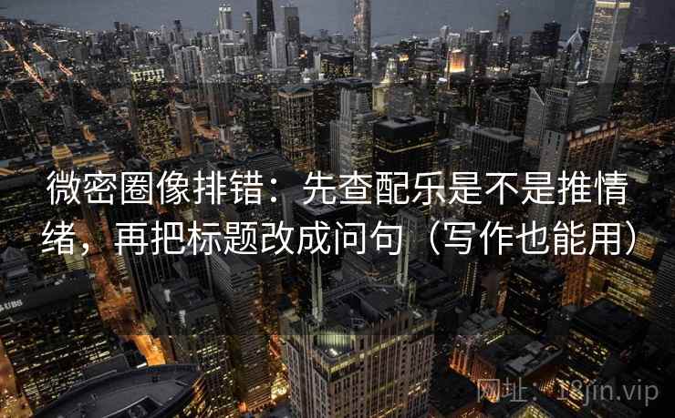 微密圈像排错:先查配乐是不是推情绪,再把标题改成问句(写作也能用) 微密圈像排错:先查配乐是不是推情绪,再把标题改成问句(写作也能用)