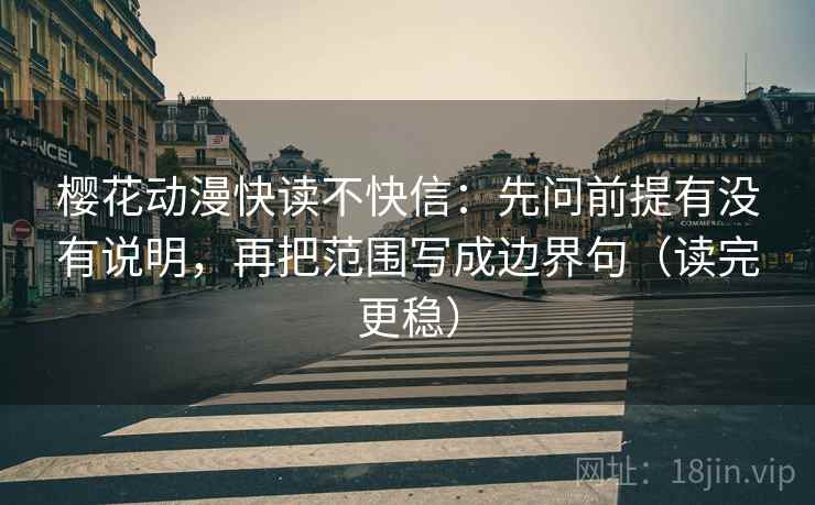 樱花动漫快读不快信:先问前提有没有说明,再把范围写成边界句(读完更稳) 樱花动漫快读不快信:先问前提有没有说明,再把范围写成边界句(读完更稳)