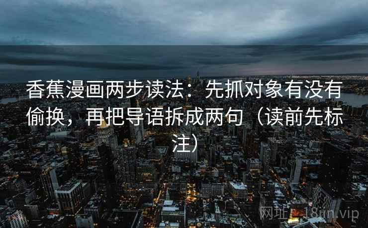 香蕉漫画两步读法:先抓对象有没有偷换,再把导语拆成两句(读前先标注) 香蕉漫画两步读法:先抓对象有没有偷换,再把导语拆成两句(读前先标注)