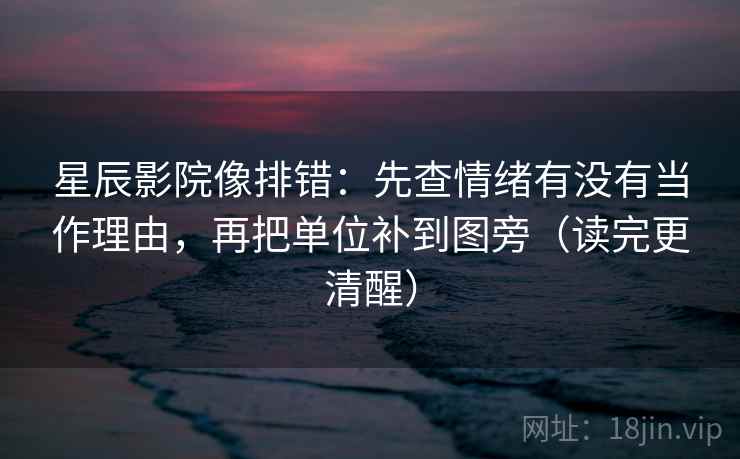 星辰影院像排错:先查情绪有没有当作理由,再把单位补到图旁(读完更清醒) 星辰影院像排错:先查情绪有没有当作理由,再把单位补到图旁(读完更清醒)
