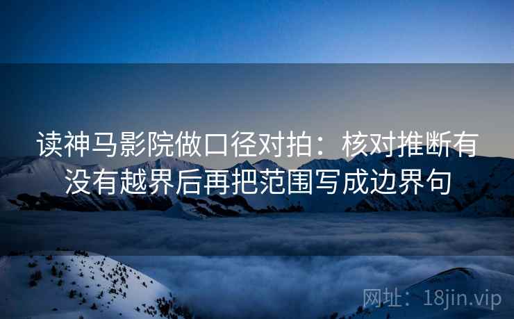 读神马影院做口径对拍:核对推断有没有越界后再把范围写成边界句 读神马影院做口径对拍:核对推断有没有越界后再把范围写成边界句