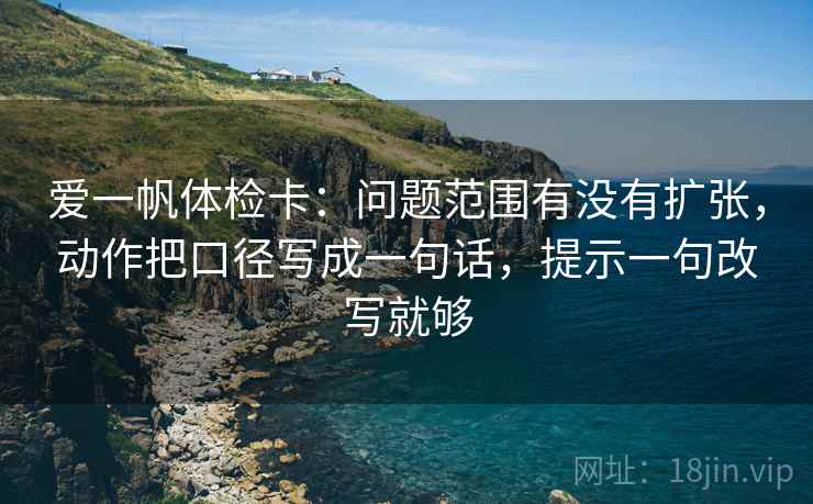 爱一帆体检卡:问题范围有没有扩张,动作把口径写成一句话,提示一句改写就够 爱一帆体检卡:问题范围有没有扩张,动作把口径写成一句话,提示一句改写就够
