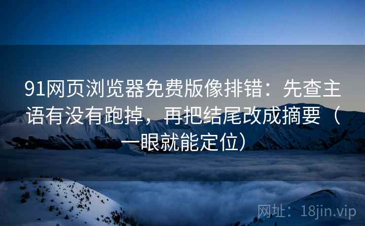 91网页浏览器免费版像排错:先查主语有没有跑掉,再把结尾改成摘要(一眼就能定位) 91网页浏览器免费版像排错:先查主语有没有跑掉,再把结尾改成摘要(一眼就能定位)