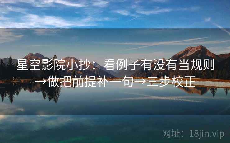 星空影院小抄:看例子有没有当规则→做把前提补一句→三步校正 星空影院小抄:看例子有没有当规则→做把前提补一句→三步校正