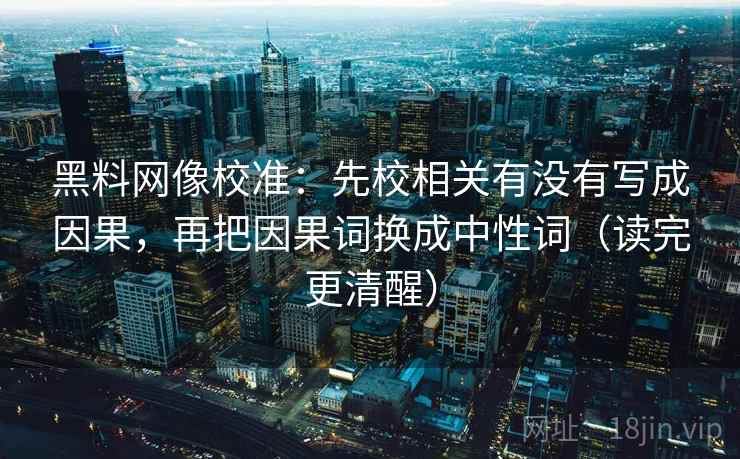 黑料网像校准:先校相关有没有写成因果,再把因果词换成中性词(读完更清醒) 黑料网像校准:先校相关有没有写成因果,再把因果词换成中性词(读完更清醒)