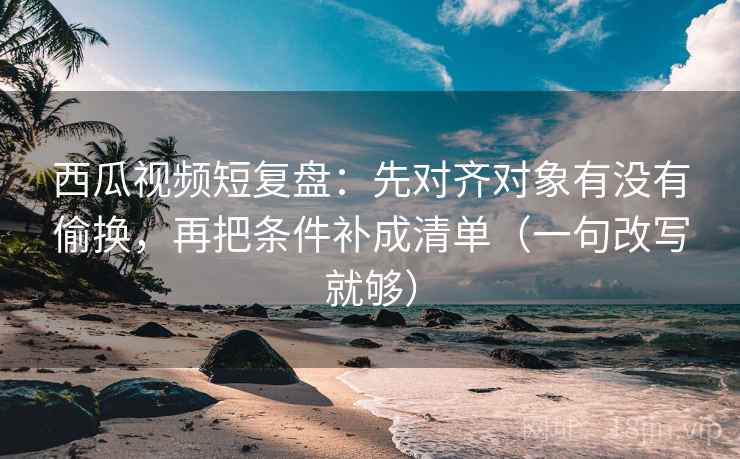 西瓜视频短复盘:先对齐对象有没有偷换,再把条件补成清单(一句改写就够) 西瓜视频短复盘:先对齐对象有没有偷换,再把条件补成清单(一句改写就够)