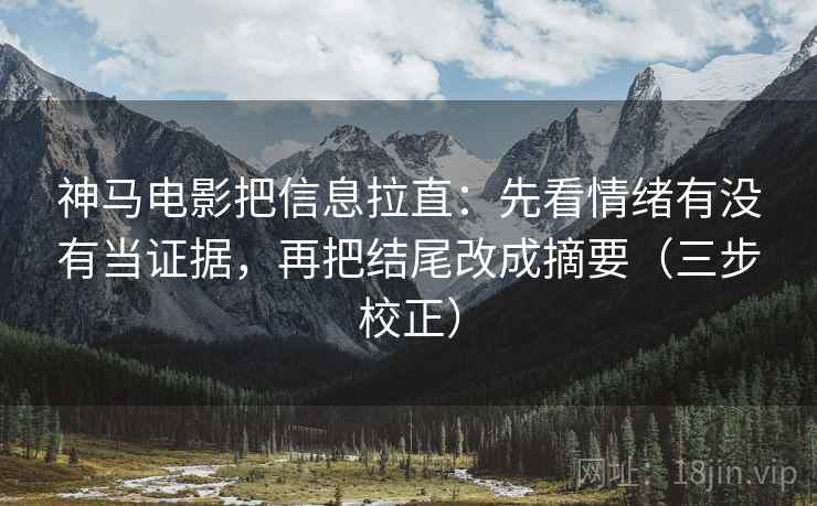 神马电影把信息拉直：先看情绪有没有当证据，再把结尾改成摘要（三步校正）