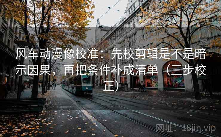 风车动漫像校准:先校剪辑是不是暗示因果,再把条件补成清单(三步校正) 风车动漫像校准:先校剪辑是不是暗示因果,再把条件补成清单(三步校正)