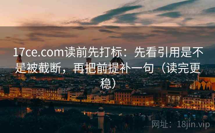 17ce.com读前先打标:先看引用是不是被截断,再把前提补一句(读完更稳) 17ce.com读前先打标:先看引用是不是被截断,再把前提补一句(读完更稳)