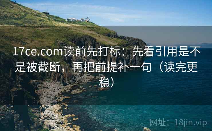 17ce.com读前先打标:先看引用是不是被截断,再把前提补一句(读完更稳) 17ce.com读前先打标:先看引用是不是被截断,再把前提补一句(读完更稳)