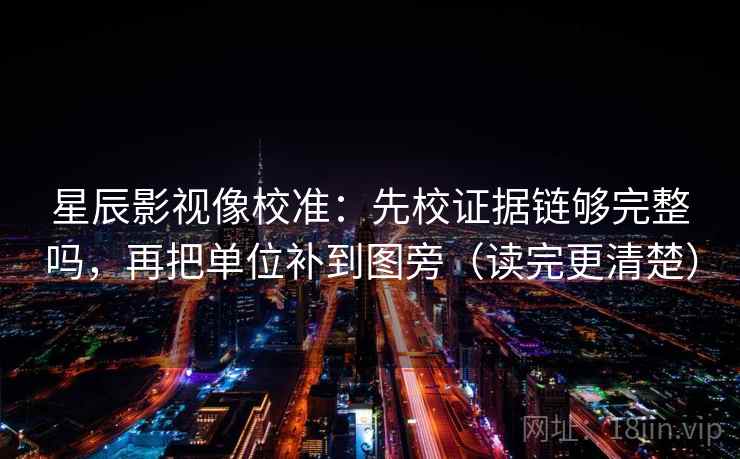 星辰影视像校准：先校证据链够完整吗，再把单位补到图旁（读完更清楚）
