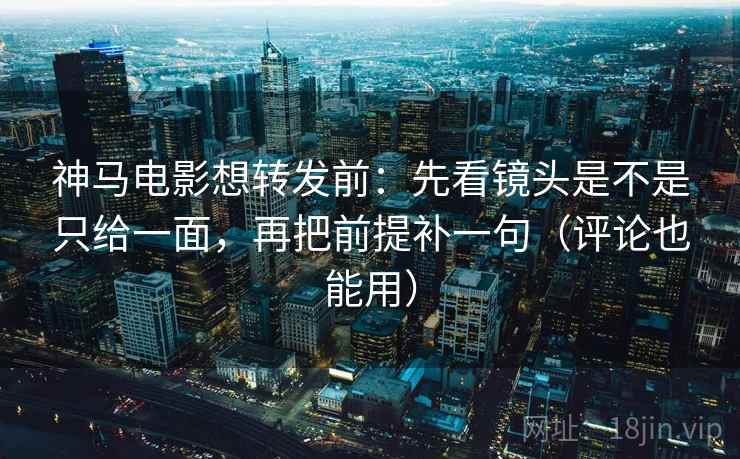 神马电影想转发前：先看镜头是不是只给一面，再把前提补一句（评论也能用）