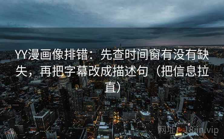 YY漫画像排错：先查时间窗有没有缺失，再把字幕改成描述句（把信息拉直）
