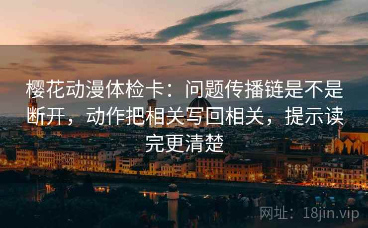 樱花动漫体检卡：问题传播链是不是断开，动作把相关写回相关，提示读完更清楚