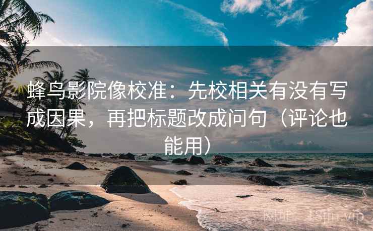 蜂鸟影院像校准：先校相关有没有写成因果，再把标题改成问句（评论也能用）