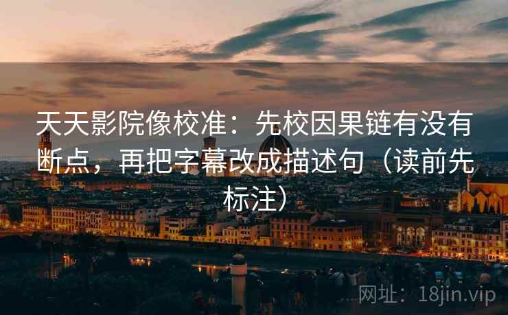天天影院像校准：先校因果链有没有断点，再把字幕改成描述句（读前先标注）