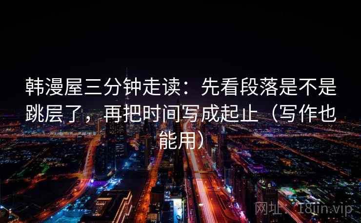 韩漫屋三分钟走读：先看段落是不是跳层了，再把时间写成起止（写作也能用）