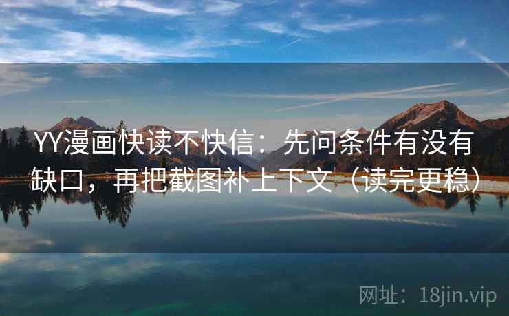 YY漫画快读不快信：先问条件有没有缺口，再把截图补上下文（读完更稳）