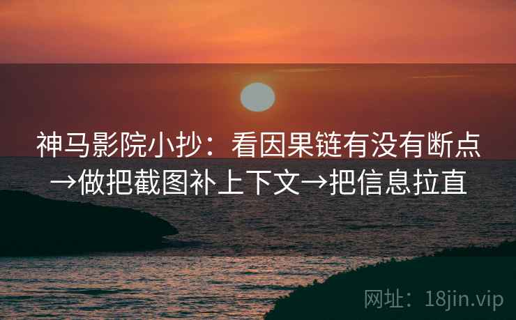 神马影院小抄：看因果链有没有断点→做把截图补上下文→把信息拉直