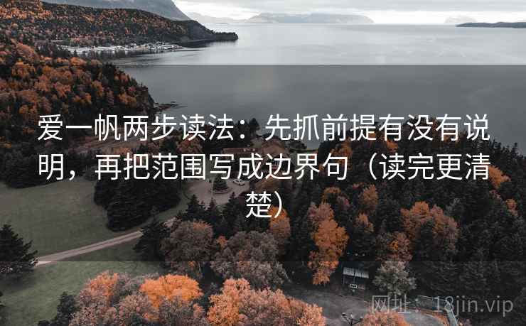 爱一帆两步读法：先抓前提有没有说明，再把范围写成边界句（读完更清楚）
