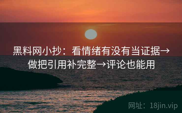 黑料网小抄：看情绪有没有当证据→做把引用补完整→评论也能用