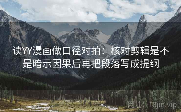 读YY漫画做口径对拍：核对剪辑是不是暗示因果后再把段落写成提纲