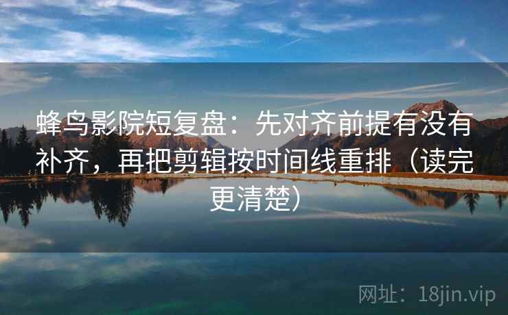 蜂鸟影院短复盘：先对齐前提有没有补齐，再把剪辑按时间线重排（读完更清楚）