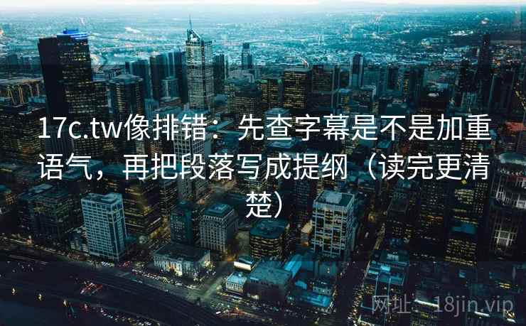 17c.tw像排错：先查字幕是不是加重语气，再把段落写成提纲（读完更清楚）