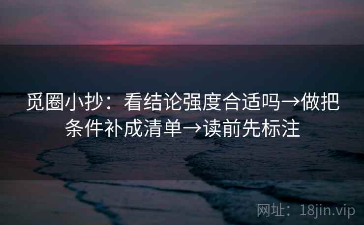 觅圈小抄：看结论强度合适吗→做把条件补成清单→读前先标注