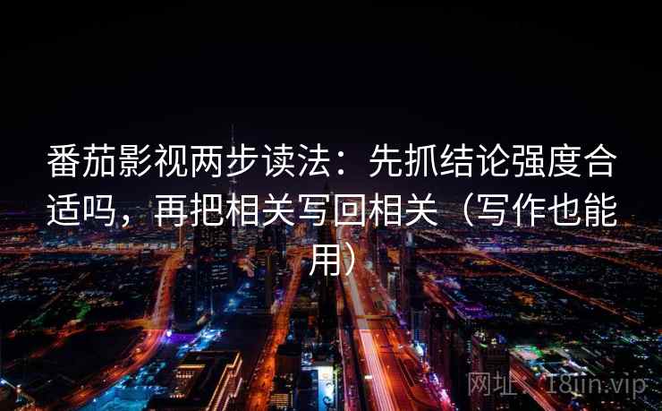 番茄影视两步读法：先抓结论强度合适吗，再把相关写回相关（写作也能用）
