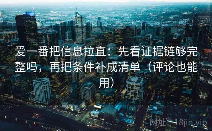 爱一番把信息拉直：先看证据链够完整吗，再把条件补成清单（评论也能用）
